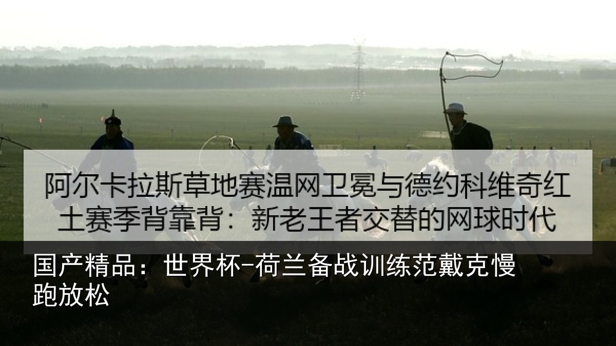国产精品：世界杯-荷兰备战训练范戴克慢跑放松