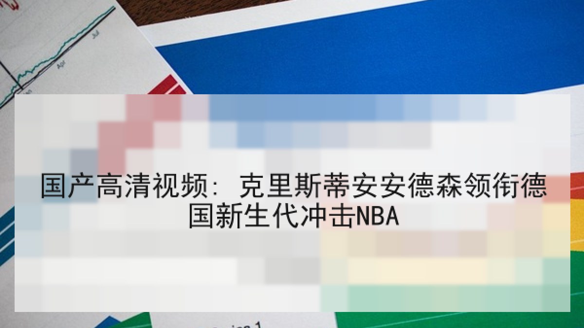 国产高清视频: 克里斯蒂安安德森领衔德国新生代冲击NBA