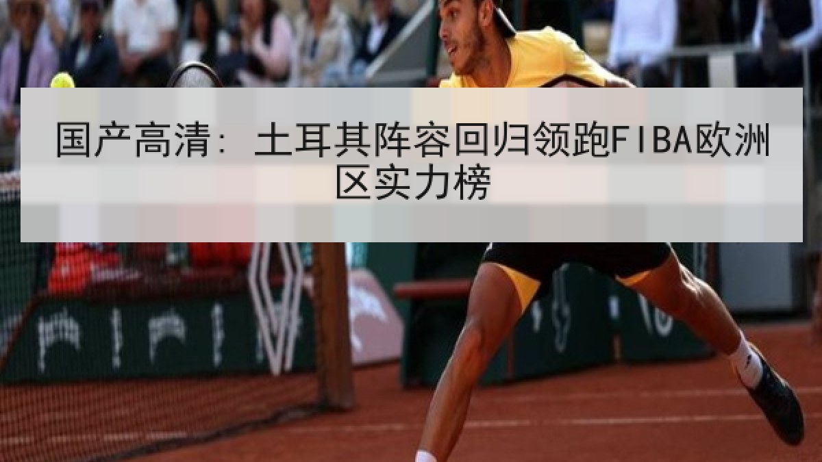 国产高清: 土耳其阵容回归领跑FIBA欧洲区实力榜