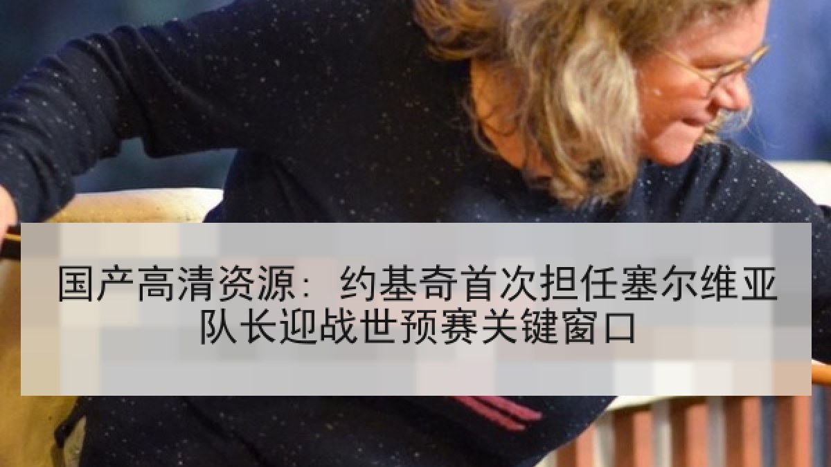 国产高清资源: 约基奇首次担任塞尔维亚队长迎战世预赛关键窗口