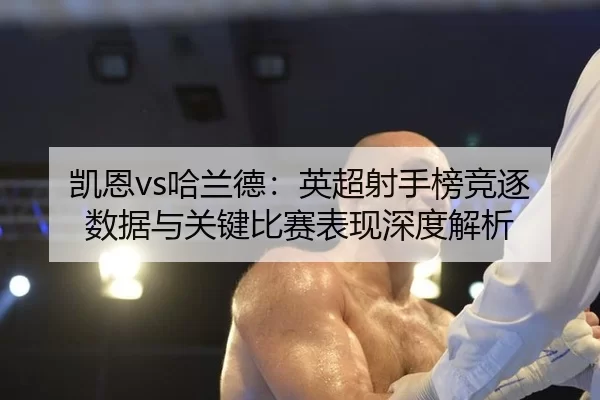 凯恩vs哈兰德：英超射手榜竞逐数据与关键比赛表现深度解析