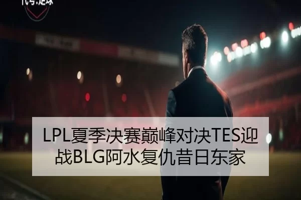 LPL夏季决赛巅峰对决TES迎战BLG阿水复仇昔日东家