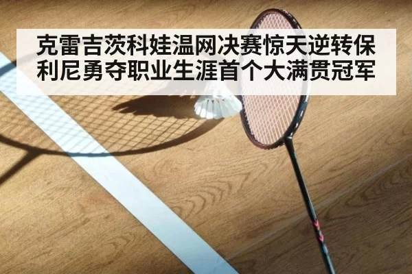 克雷吉茨科娃温网决赛惊天逆转保利尼勇夺职业生涯首个大满贯冠军