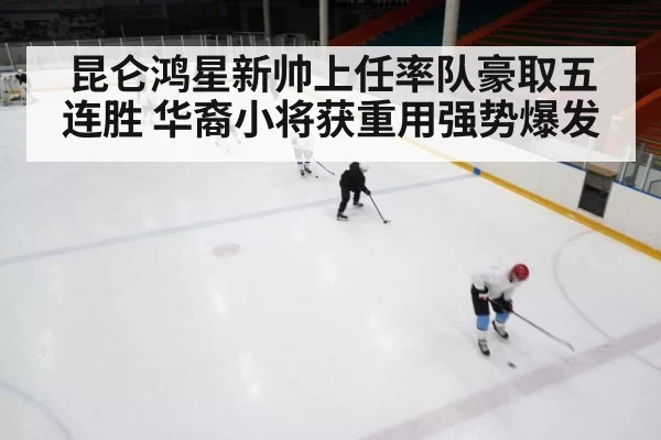 昆仑鸿星新帅上任率队豪取五连胜 华裔小将获重用强势爆发