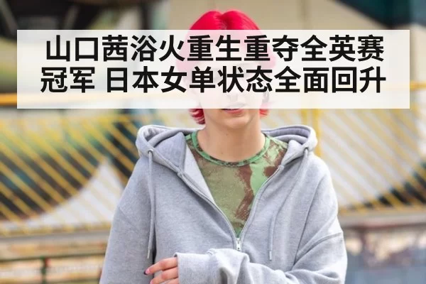 山口茜浴火重生重夺全英赛冠军 日本女单状态全面回升