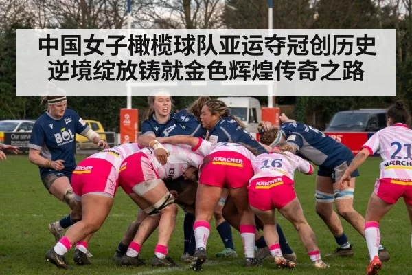 中国女子橄榄球队亚运夺冠创历史 逆境绽放铸就金色辉煌传奇之路