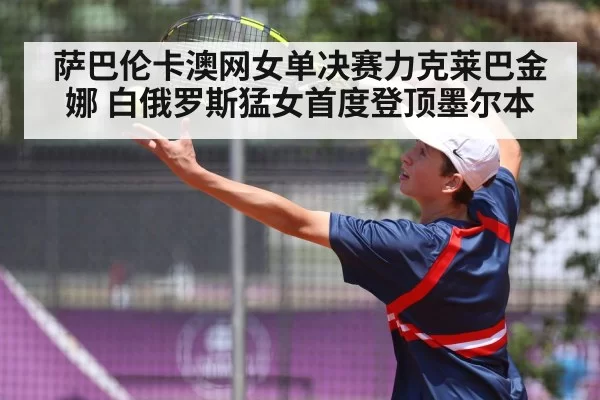 萨巴伦卡澳网女单决赛力克莱巴金娜 白俄罗斯猛女首度登顶墨尔本