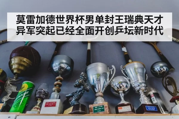 莫雷加德世界杯男单封王瑞典天才异军突起已经全面开创乒坛新时代